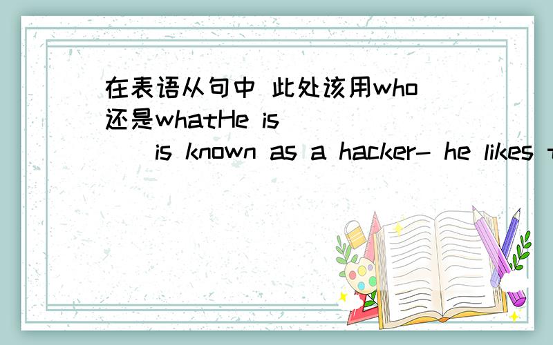 在表语从句中 此处该用who还是whatHe is ____is known as a hacker- he likes to show off on the Internet and attack website.在空格处该填who还是what?为什么?