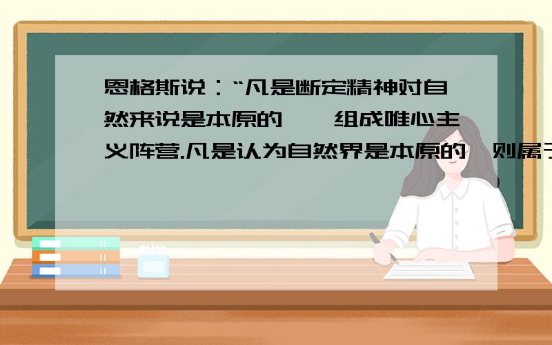 恩格斯说：“凡是断定精神对自然来说是本原的……组成唯心主义阵营.凡是认为自然界是本原的,则属于唯物主义的各种学派.”这表明（ ）A、唯物主义和唯心主义都不否认意识具有能动作