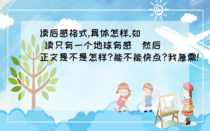 读后感格式,具体怎样.如   读只有一个地球有感  然后正文是不是怎样?能不能快点?我急需!