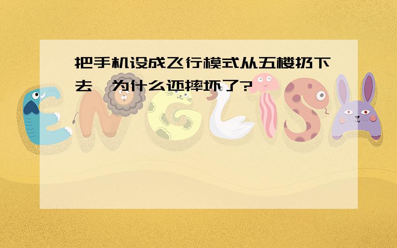 把手机设成飞行模式从五楼扔下去,为什么还摔坏了?