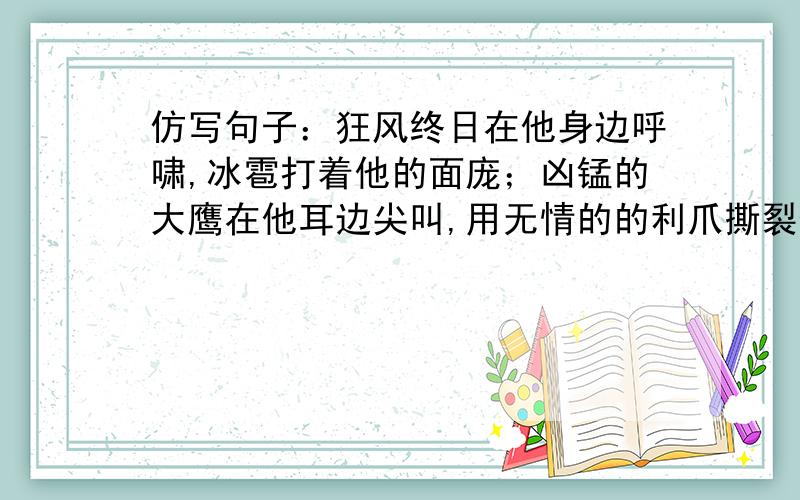 仿写句子：狂风终日在他身边呼啸,冰雹打着他的面庞；凶锰的大鹰在他耳边尖叫,用无情的的利爪撕裂他的肌