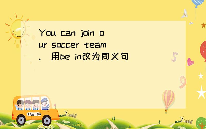 You can join our soccer team.(用be in改为同义句）