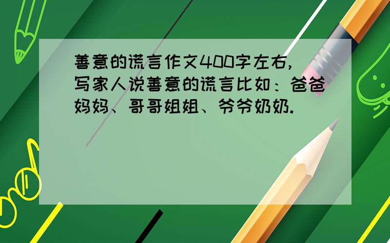 善意的谎言作文400字左右,写家人说善意的谎言比如：爸爸妈妈、哥哥姐姐、爷爷奶奶.