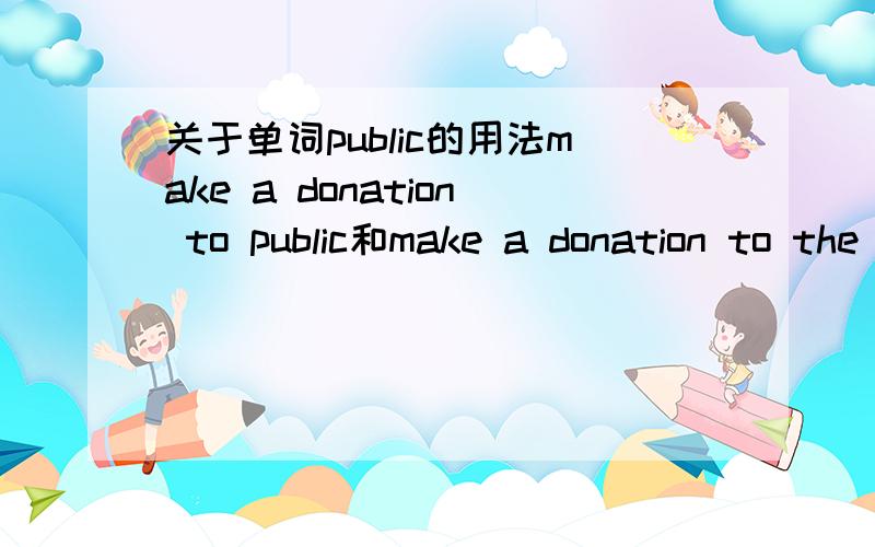 关于单词public的用法make a donation to public和make a donation to the public有区别麽?加不加定冠词有区别麽?