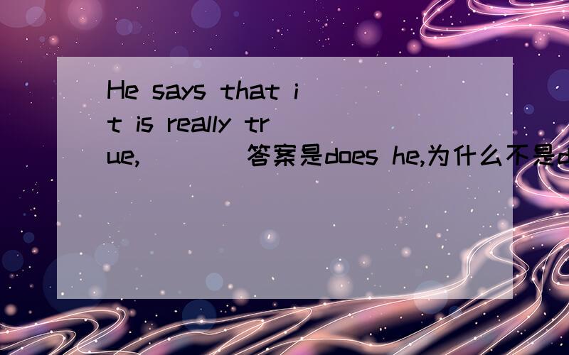 He says that it is really true,____答案是does he,为什么不是doesn't he