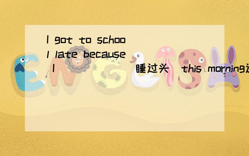 I got to school late because I______(睡过头）this morning还有In the morning,I did not hear my alarm clock ______Agoing up Bwent off Cgo off D to go off请说明原因,