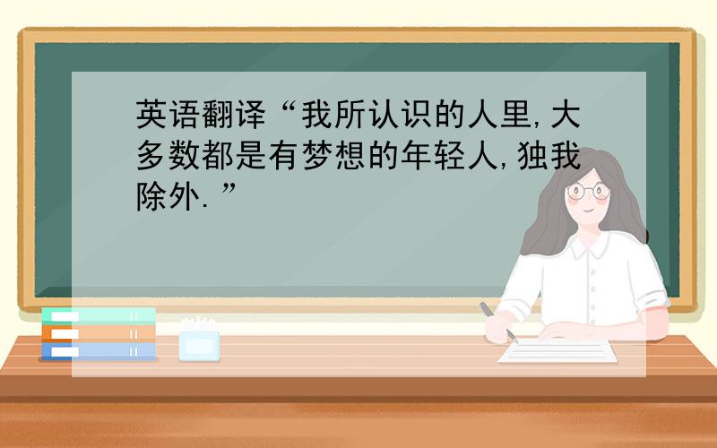 英语翻译“我所认识的人里,大多数都是有梦想的年轻人,独我除外.”