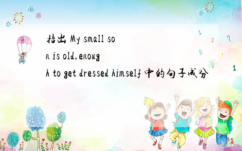 指出 My small son is old,enough to get dressed himself 中的句子成分