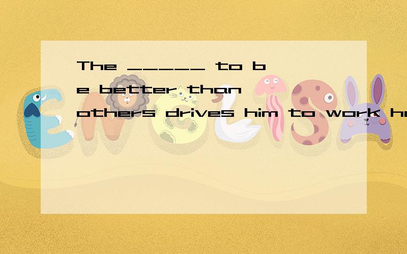 The _____ to be better than others drives him to work harder than before.A.uniqueness B.eagerness C.awareness D.effectiveness