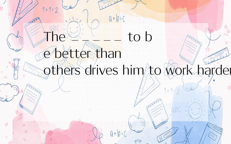 The _____ to be better than others drives him to work harder than before.A.uniqueness B.eagernes