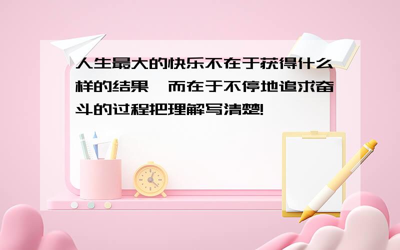 人生最大的快乐不在于获得什么样的结果,而在于不停地追求奋斗的过程把理解写清楚!