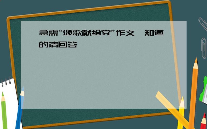 急需“颂歌献给党”作文,知道的请回答,