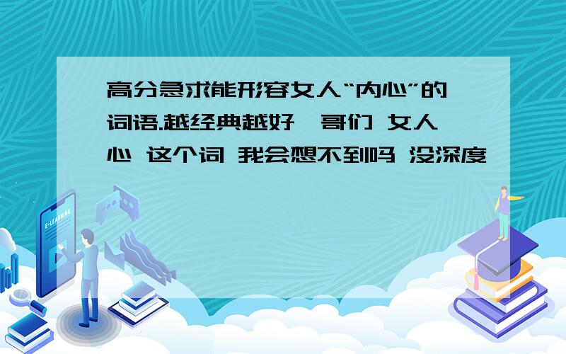 高分急求能形容女人“内心”的词语.越经典越好,哥们 女人心 这个词 我会想不到吗 没深度