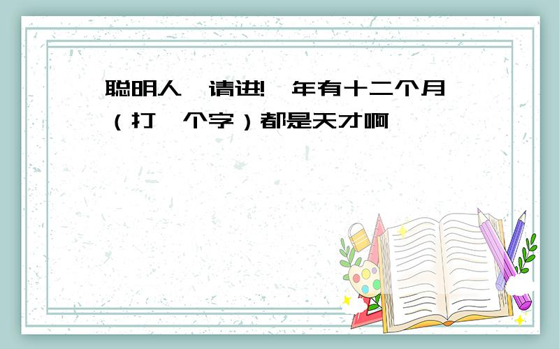 聪明人,请进!一年有十二个月（打一个字）都是天才啊