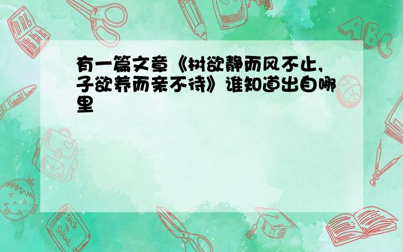 有一篇文章《树欲静而风不止,子欲养而亲不待》谁知道出自哪里