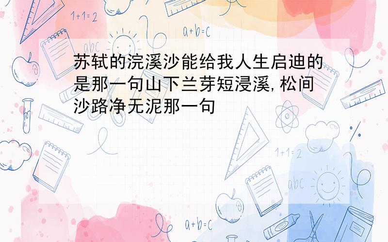 苏轼的浣溪沙能给我人生启迪的是那一句山下兰芽短浸溪,松间沙路净无泥那一句