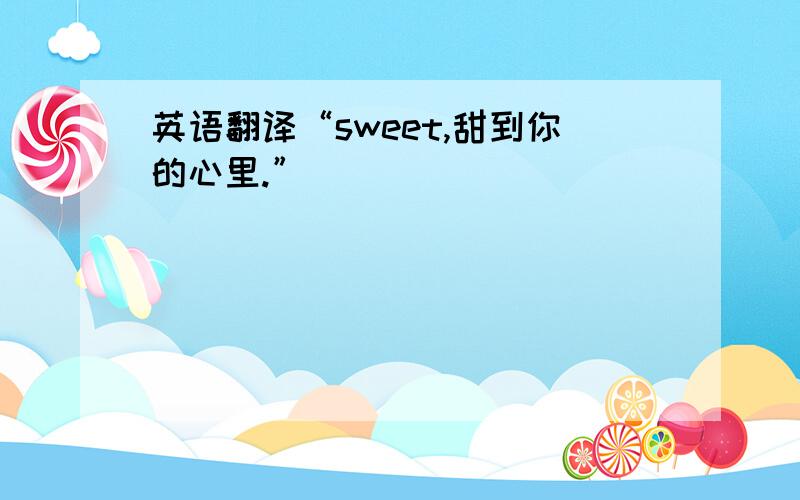 英语翻译“sweet,甜到你的心里.”