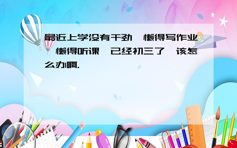 最近上学没有干劲,懒得写作业,懒得听课,已经初三了,该怎么办啊.