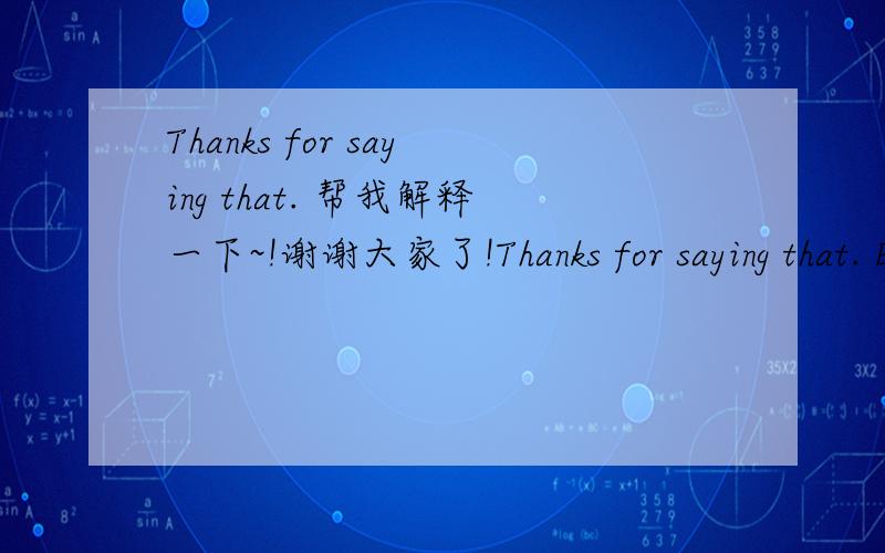 Thanks for saying that. 帮我解释一下~!谢谢大家了!Thanks for saying that. Everybody needs to feel like they have at least one best friend. I have a good female friend if you want to call her a grilfriend. She's a nice chinese person. I thin