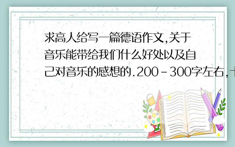 求高人给写一篇德语作文,关于音乐能带给我们什么好处以及自己对音乐的感想的.200-300字左右,十分感谢了....都送出去了,看在态度良好的份上,..