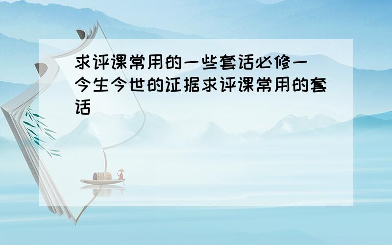 求评课常用的一些套话必修一 今生今世的证据求评课常用的套话