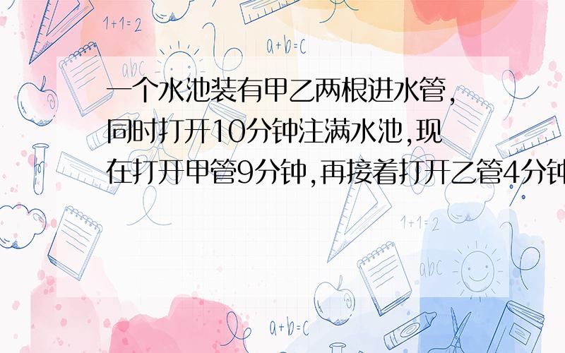 一个水池装有甲乙两根进水管,同时打开10分钟注满水池,现在打开甲管9分钟,再接着打开乙管4分钟后水池注满.已知甲管每分钟注水0.56立方米,求水池的容积