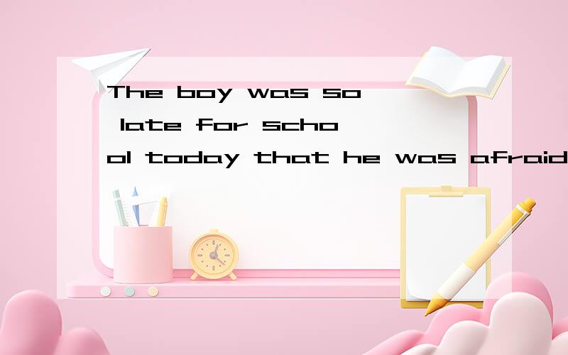 The boy was so late for school today that he was afraid of being scolded里面的that是什么意思啊,还有be为什么要加ing呢?