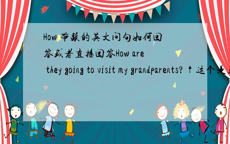 How 带头的英文问句如何回答或者直接回答How are they going to visit my grandparents?↑这个是正确的，答句要说yes那个方向的