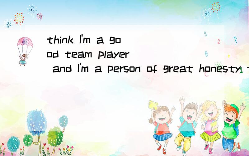 think I'm a good team player and I'm a person of great honesty to others.