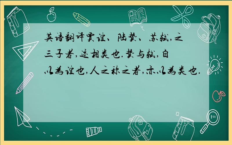 英语翻译贾谊、陆贽、苏轼,之三子者,迹相类也.贽与轼,自以为谊也,人之称之者,亦以为类也.