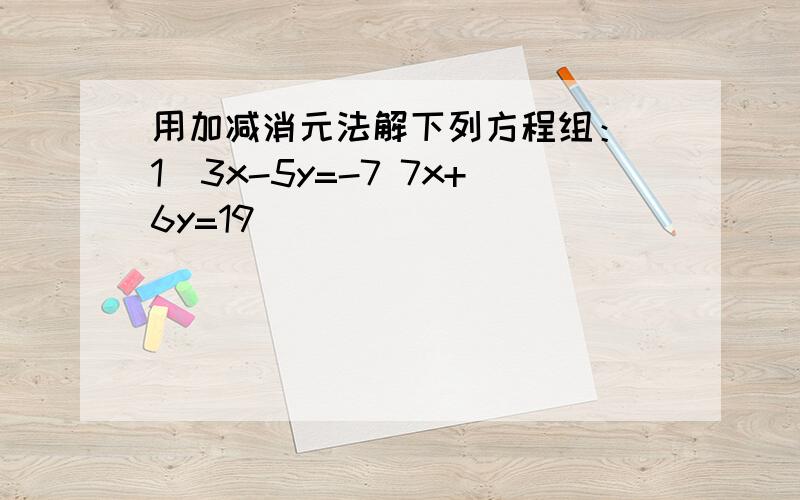 用加减消元法解下列方程组：（1）3x-5y=-7 7x+6y=19