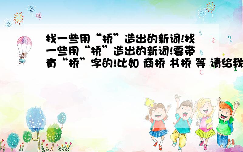 找一些用“桥”造出的新词!找一些用“桥”造出的新词!要带有“桥”字的!比如 商桥 书桥 等 请给我多找一些 并且说明他的含义!急用!