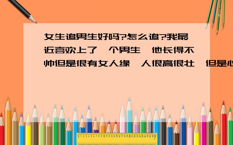 女生追男生好吗?怎么追?我最近喜欢上了一个男生,他长得不帅但是很有女人缘,人很高很壮,但是心理很幼稚很单纯（对男女朋友关系之类的不太懂）.他和我在一起时就是很随便也会打闹（他