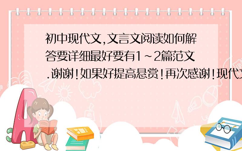 初中现代文,文言文阅读如何解答要详细最好要有1~2篇范文.谢谢!如果好提高悬赏!再次感谢!现代文和文言文分开写。谢谢！！！！！！！