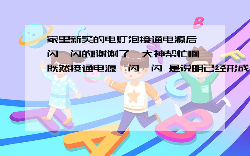 家里新买的电灯泡接通电源后一闪一闪的!谢谢了,大神帮忙啊既然接通电源一闪一闪 是说明已经形成电路了呀 可为什么还闪呢?可能是火线零线的问题吗? 请指教~谢谢