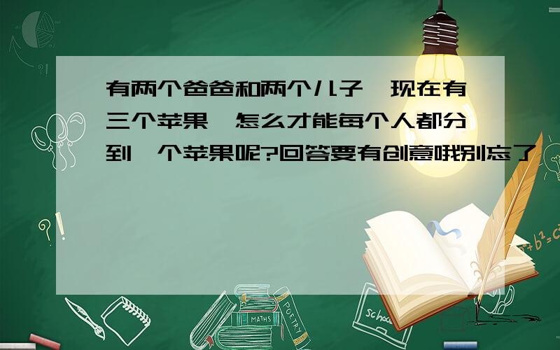 有两个爸爸和两个儿子,现在有三个苹果,怎么才能每个人都分到一个苹果呢?回答要有创意哦别忘了