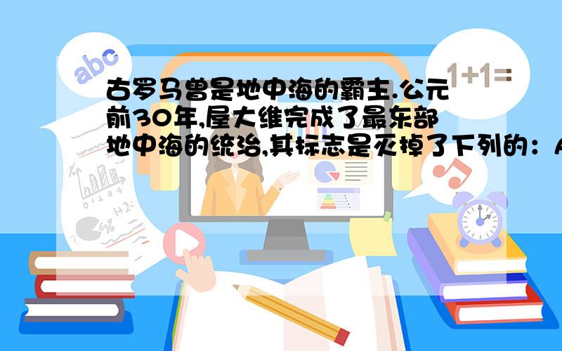 古罗马曾是地中海的霸主.公元前30年,屋大维完成了最东部地中海的统治,其标志是灭掉了下列的：A马其顿王国       B 塞琉古王国      C托勒密王国       D迦太基王国