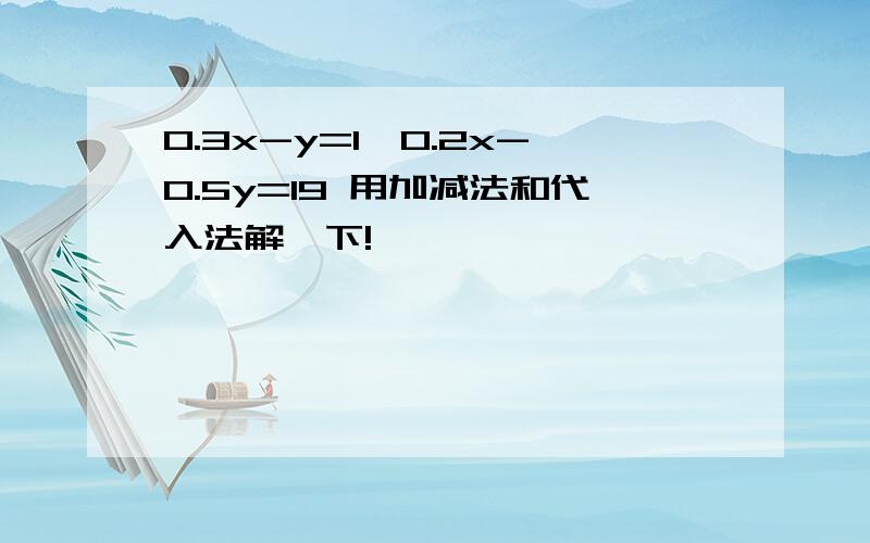 0.3x-y=1,0.2x-0.5y=19 用加减法和代入法解一下!