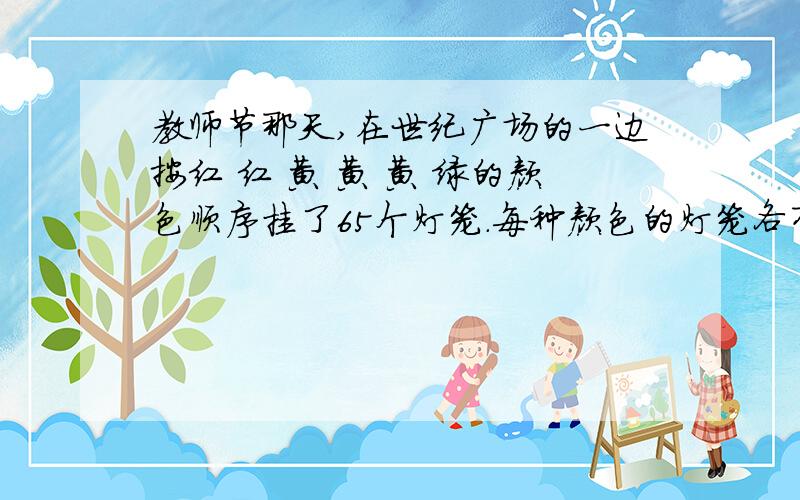 教师节那天,在世纪广场的一边按红 红 黄 黄 黄 绿的颜色顺序挂了65个灯笼.每种颜色的灯笼各有多少个?