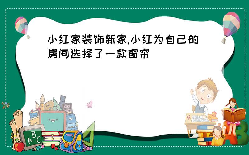 小红家装饰新家,小红为自己的房间选择了一款窗帘