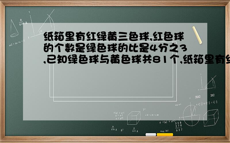 纸箱里有红绿黄三色球,红色球的个数是绿色球的比是4分之3,已知绿色球与黄色球共81个,纸箱里有红绿黄三色球,红色球的个数是绿色球的比是4分之3,绿色球的个数与黄色球个数比是4:5,已知绿