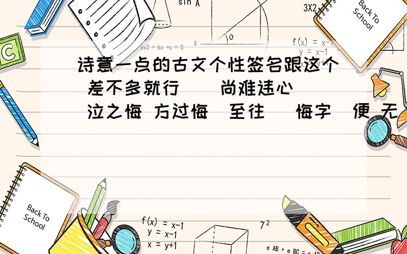 诗意一点的古文个性签名跟这个 差不多就行    尚难违心 泣之悔 方过悔  至往   悔字  便 无                            非你不娶   非你不爱   非你不真      好的再加分