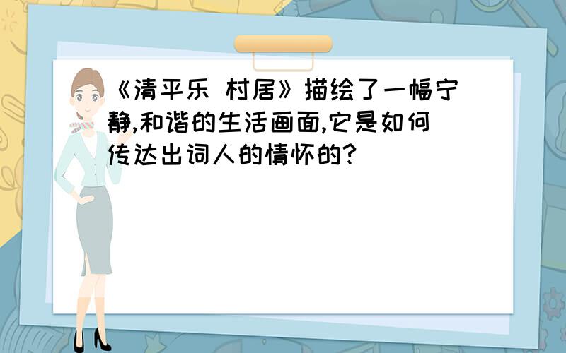 《清平乐 村居》描绘了一幅宁静,和谐的生活画面,它是如何传达出词人的情怀的?