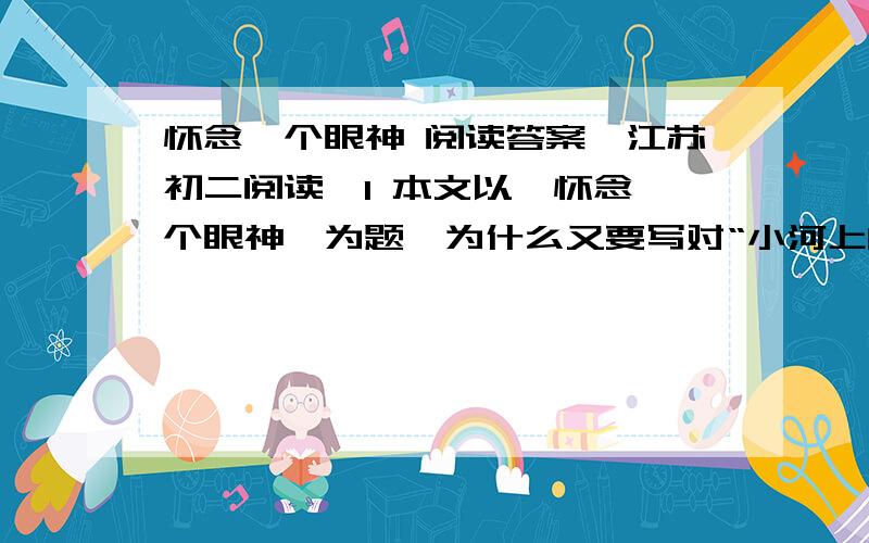 怀念一个眼神 阅读答案【江苏初二阅读】1 本文以《怀念一个眼神》为题,为什么又要写对“小河上的石桥”和“公社食堂”的怀念?为突出“一个眼神”,作者主要运用了什么写作方法?请结合