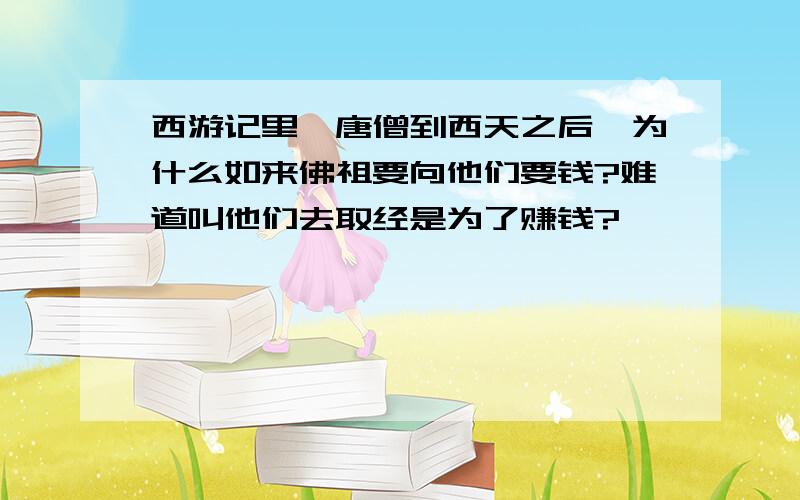 西游记里,唐僧到西天之后,为什么如来佛祖要向他们要钱?难道叫他们去取经是为了赚钱?