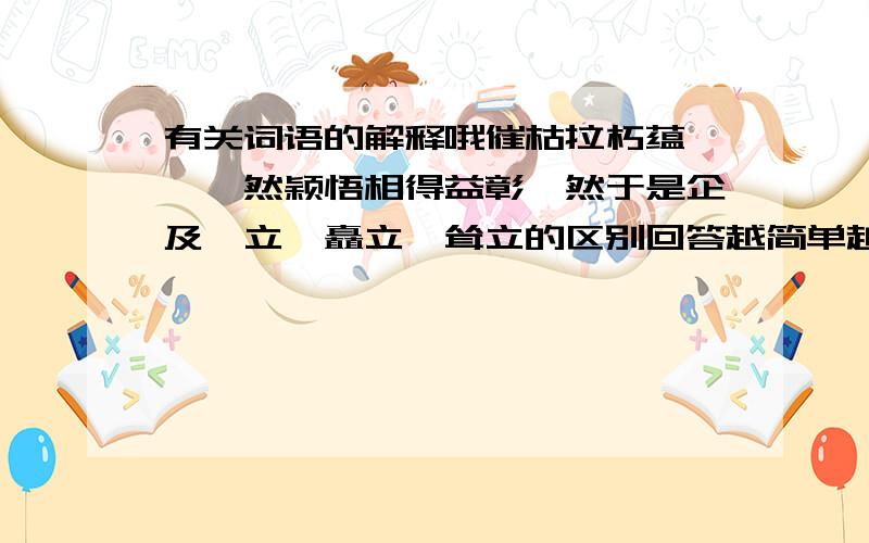 有关词语的解释哦催枯拉朽蕴藉醺醺然颖悟相得益彰黯然于是企及伫立、矗立、耸立的区别回答越简单越好