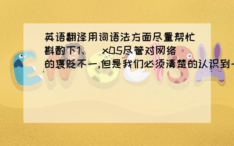 英语翻译用词语法方面尽量帮忙斟酌下1、\x05尽管对网络的褒贬不一,但是我们必须清楚的认识到一点：网络本身没有好坏,人们如何使用它决定了它的社会价值.2、\x05经济的快速发展难免会伴