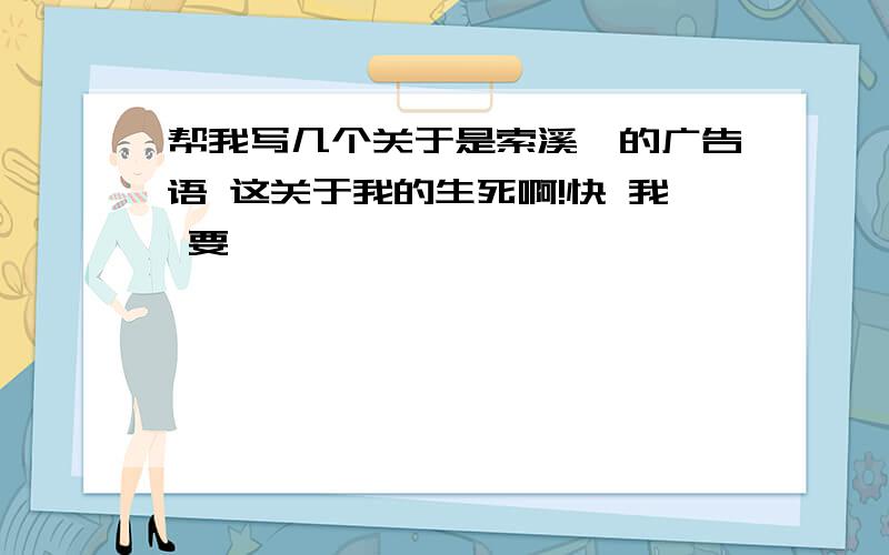 帮我写几个关于是索溪峪的广告语 这关于我的生死啊!快 我 要