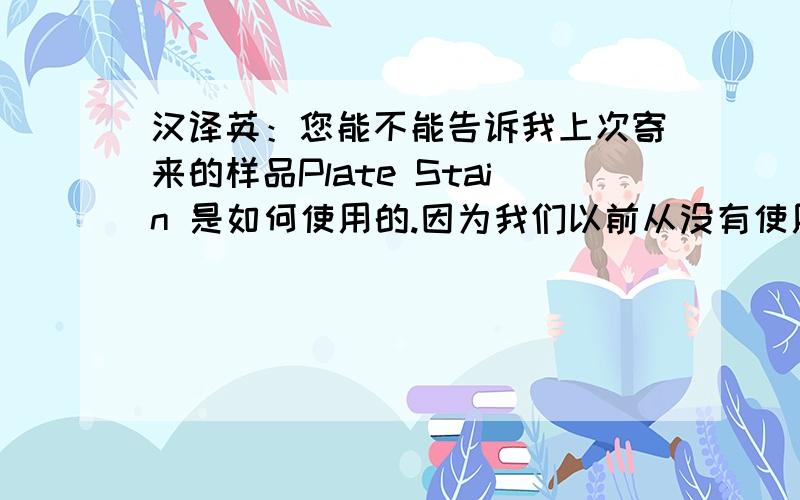 汉译英：您能不能告诉我上次寄来的样品Plate Stain 是如何使用的.因为我们以前从没有使用过.