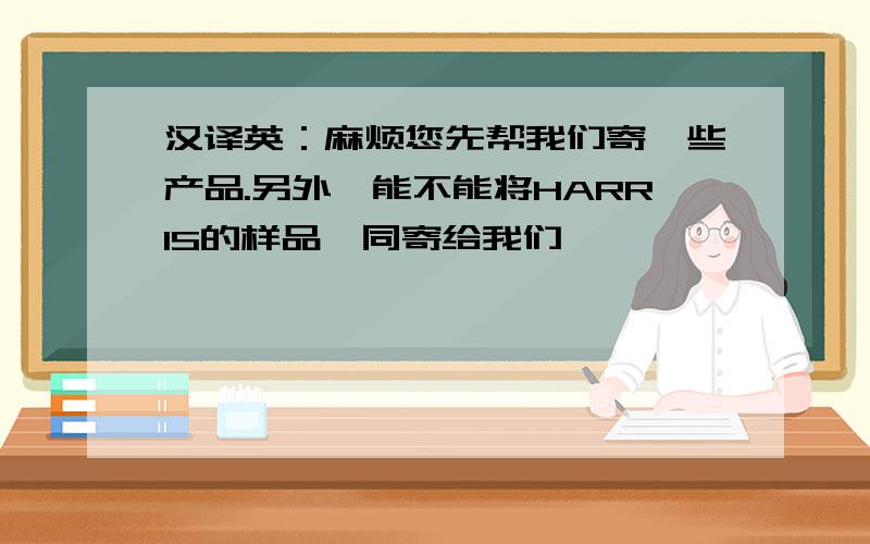 汉译英：麻烦您先帮我们寄一些产品.另外,能不能将HARRIS的样品一同寄给我们